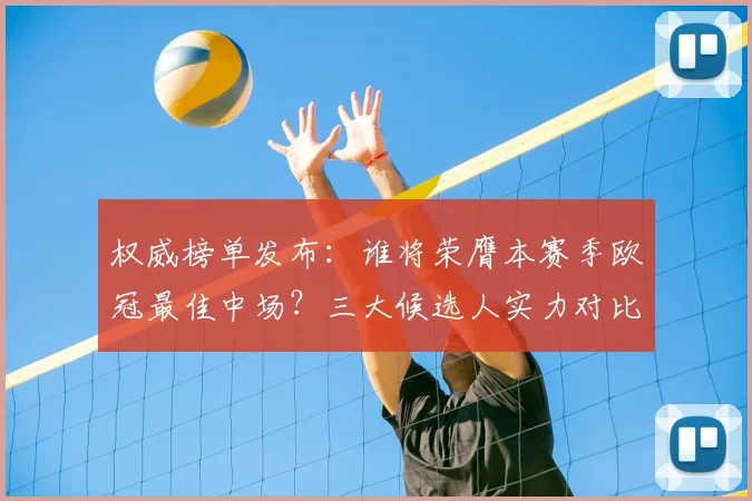 权威榜单发布：谁将荣膺本赛季欧冠最佳中场？三大候选人实力对比