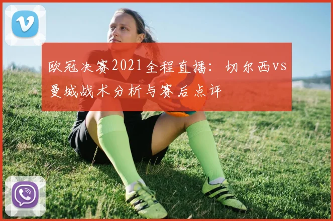 欧冠决赛2021全程直播：切尔西vs曼城战术分析与赛后点评