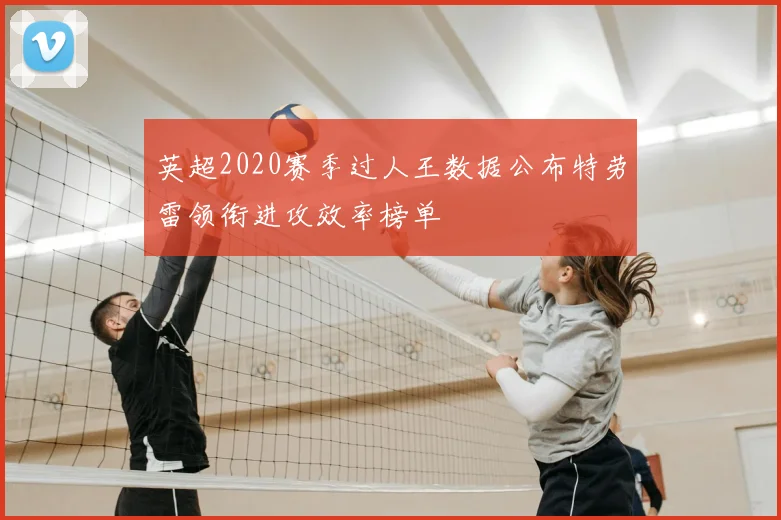 英超2020赛季过人王数据公布特劳雷领衔进攻效率榜单