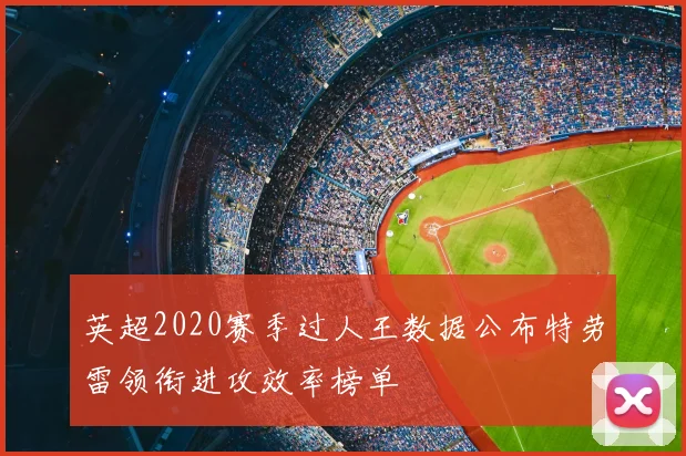 英超2020赛季过人王数据公布特劳雷领衔进攻效率榜单