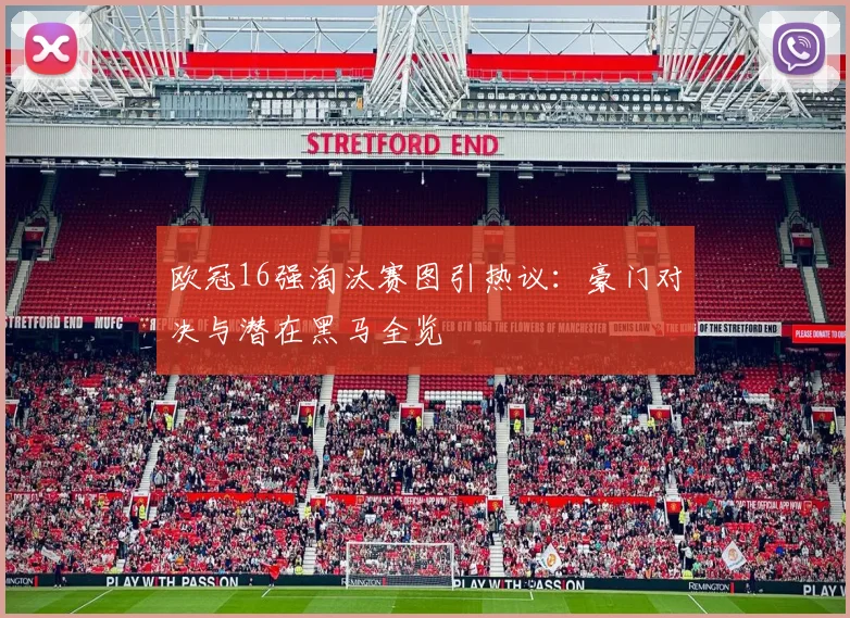 欧冠16强淘汰赛图引热议：豪门对决与潜在黑马全览
