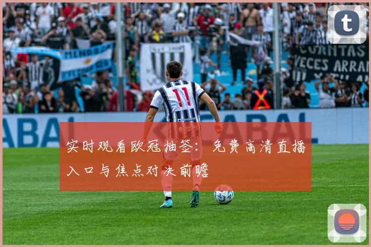 实时观看欧冠抽签：免费高清直播入口与焦点对决前瞻