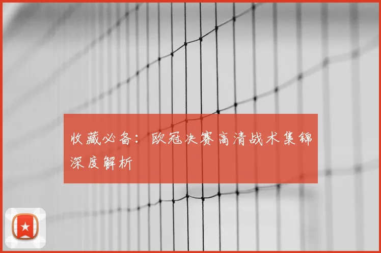 收藏必备：欧冠决赛高清战术集锦深度解析