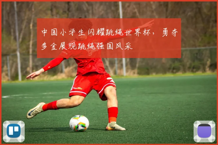 中国小学生闪耀跳绳世界杯，勇夺多金展现跳绳强国风采