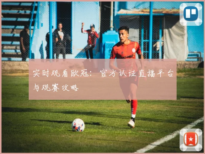 实时观看欧冠：官方认证直播平台与观赛攻略