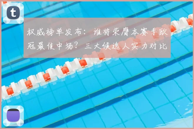 权威榜单发布：谁将荣膺本赛季欧冠最佳中场？三大候选人实力对比