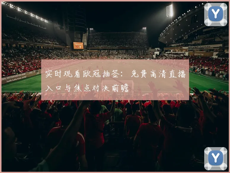 实时观看欧冠抽签：免费高清直播入口与焦点对决前瞻