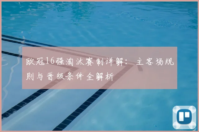欧冠16强淘汰赛制详解：主客场规则与晋级条件全解析