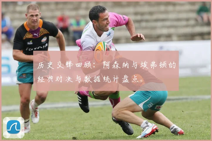 历史交锋回顾：阿森纳与埃弗顿的经典对决与数据统计盘点。