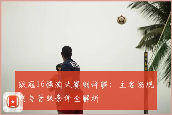 欧冠16强淘汰赛制详解：主客场规则与晋级条件全解析