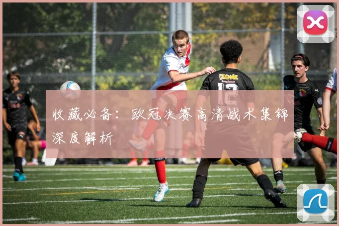 收藏必备：欧冠决赛高清战术集锦深度解析