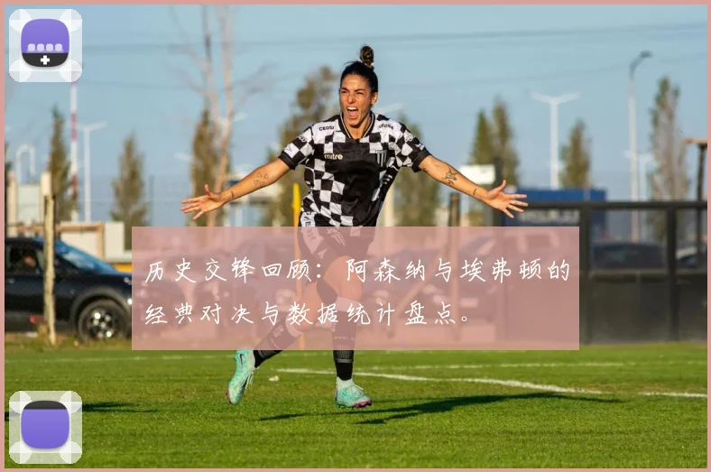 历史交锋回顾：阿森纳与埃弗顿的经典对决与数据统计盘点。