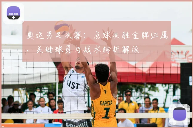 奥运男足决赛：点球决胜金牌归属、关键球员与战术转折解读