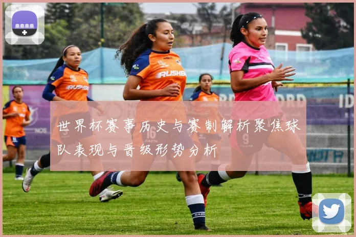 世界杯赛事历史与赛制解析聚焦球队表现与晋级形势分析