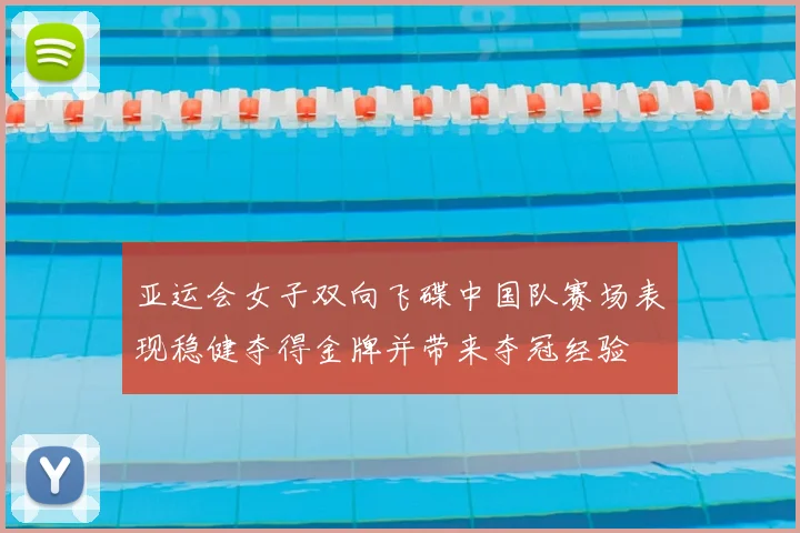 亚运会女子双向飞碟中国队赛场表现稳健夺得金牌并带来夺冠经验